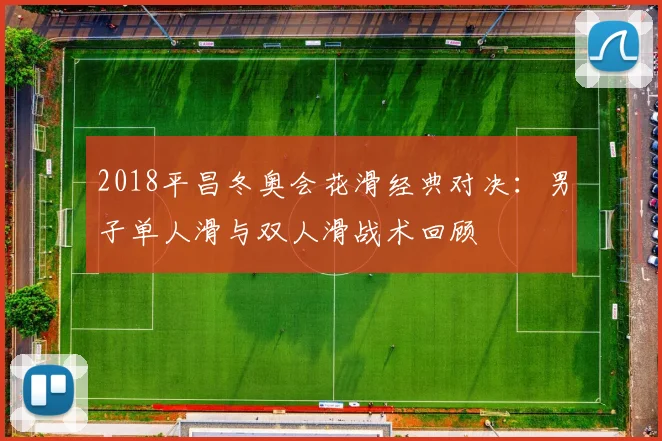 2018平昌冬奥会花滑经典对决:男子单人滑与双人滑战术回顾