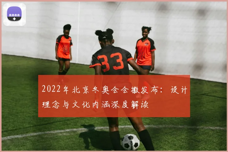 2022年北京冬奥会会徽发布：设计理念与文化内涵深度解读