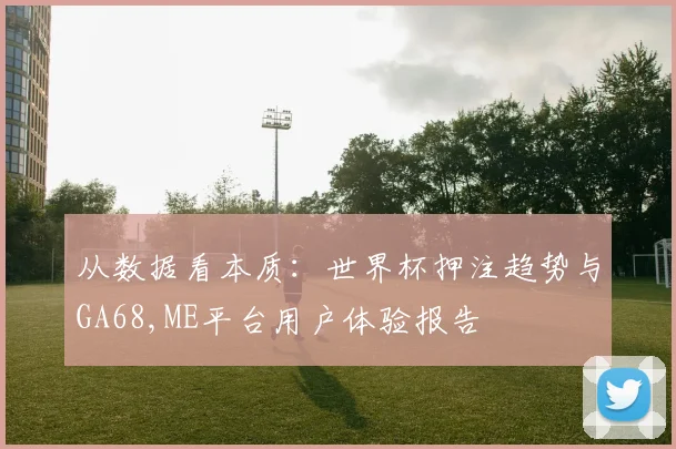 从数据看本质：世界杯押注趋势与GA68,ME平台用户体验报告