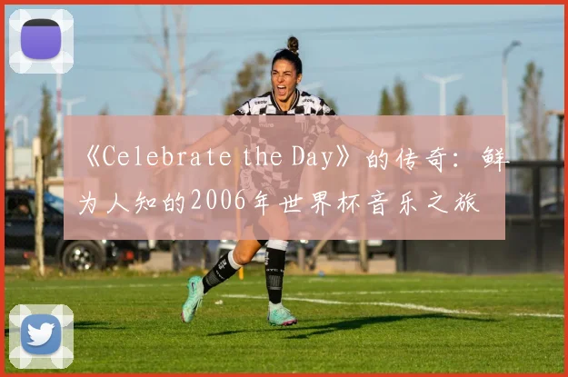 《Celebrate the Day》的传奇:鲜为人知的2006年世界杯音乐之旅