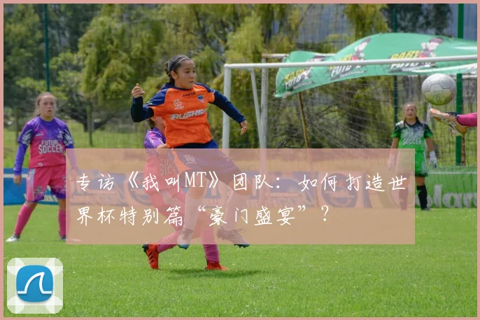 专访《我叫MT》团队:如何打造世界杯特别篇“豪门盛宴”?
