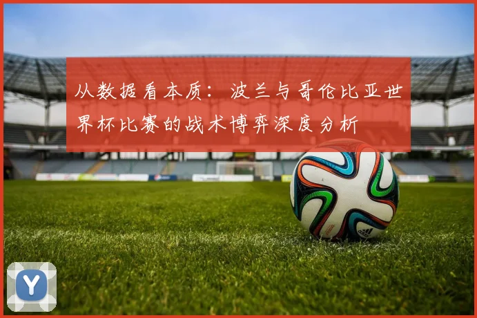 从数据看本质：波兰与哥伦比亚世界杯比赛的战术博弈深度分析