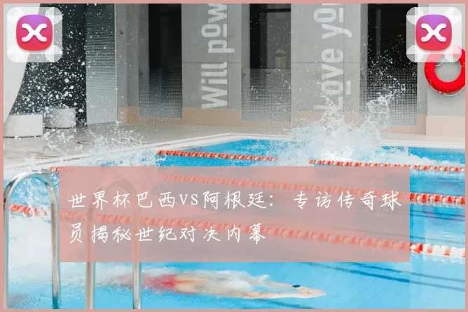 世界杯巴西vs阿根廷:专访传奇球员揭秘世纪对决内幕