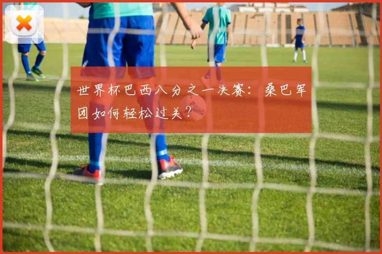 世界杯巴西八分之一决赛：桑巴军团如何轻松过关？