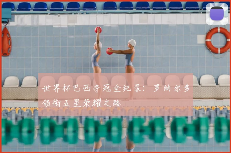 世界杯巴西夺冠全纪录：罗纳尔多领衔五星荣耀之路
