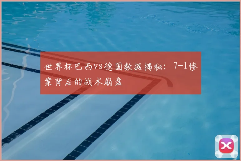 世界杯巴西vs德国数据揭秘：7-1惨案背后的战术崩盘