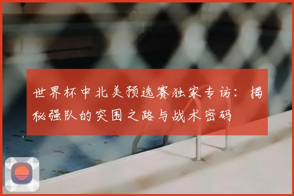 世界杯中北美预选赛独家专访：揭秘强队的突围之路与战术密码