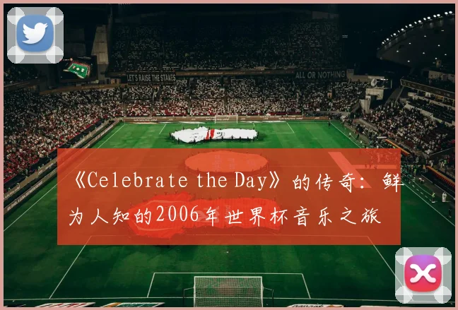 《Celebrate the Day》的传奇:鲜为人知的2006年世界杯音乐之旅