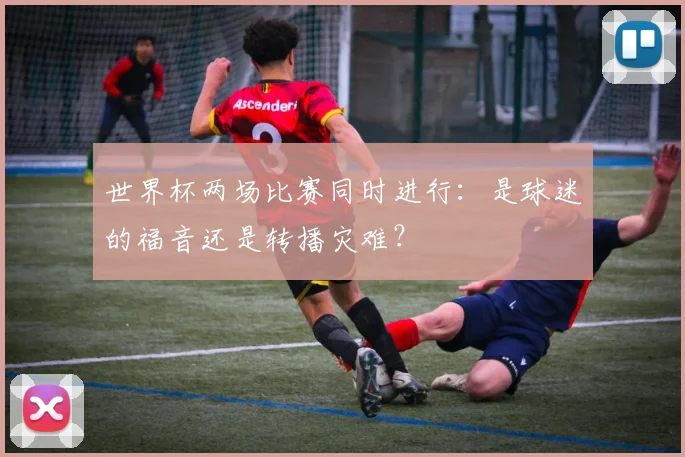 世界杯两场比赛同时进行：是球迷的福音还是转播灾难？