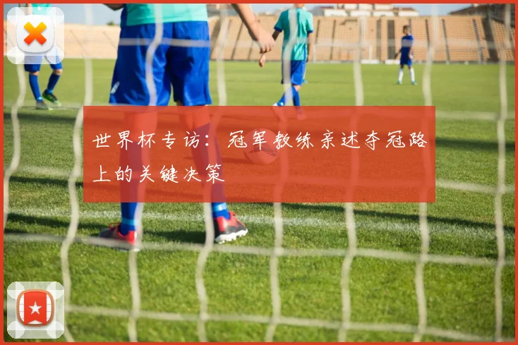 世界杯专访：冠军教练亲述夺冠路上的关键决策