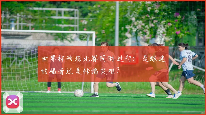 世界杯两场比赛同时进行：是球迷的福音还是转播灾难？