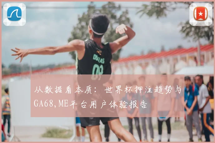 从数据看本质：世界杯押注趋势与GA68,ME平台用户体验报告
