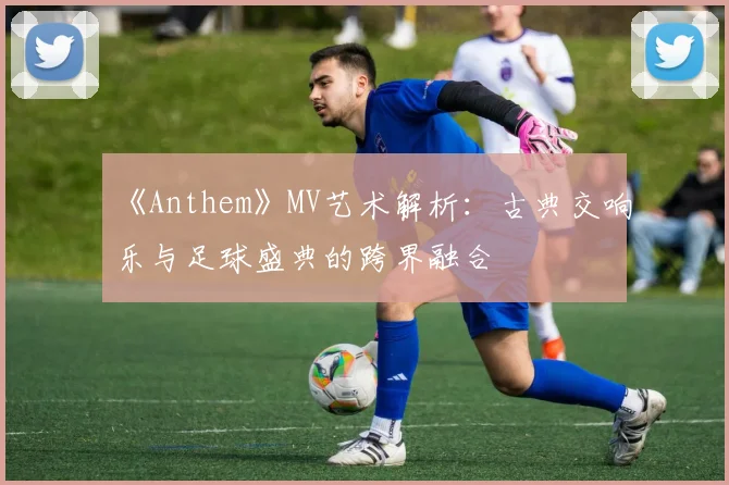 《Anthem》MV艺术解析：古典交响乐与足球盛典的跨界融合