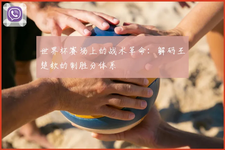 世界杯赛场上的战术革命:解码王楚钦的制胜分体系