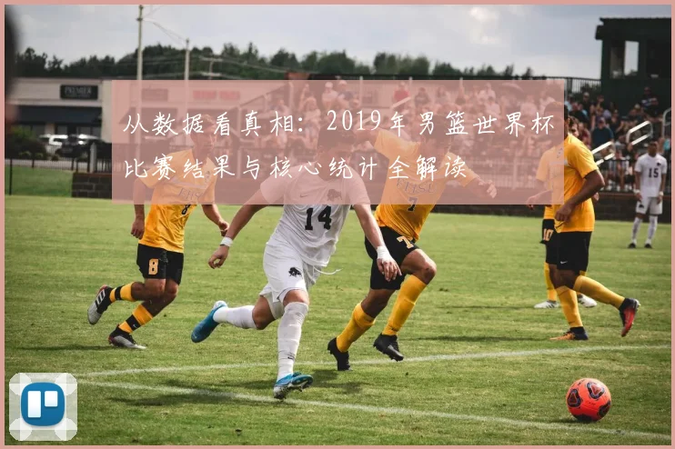从数据看真相：2019年男篮世界杯比赛结果与核心统计全解读