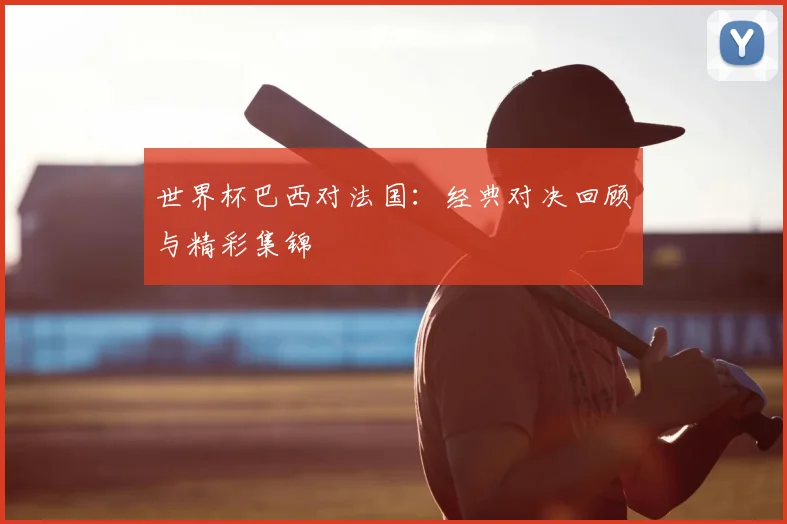世界杯巴西对法国：经典对决回顾与精彩集锦