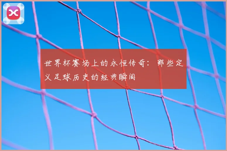 世界杯赛场上的永恒传奇:那些定义足球历史的经典瞬间